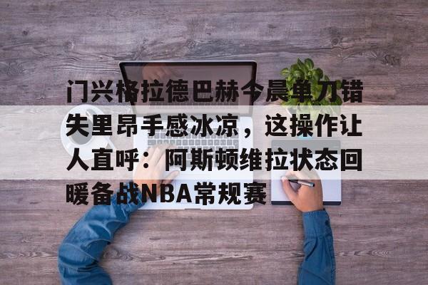 南宫平台-门兴格拉德巴赫今晨单刀错失里昂手感冰凉，这操作让人直呼：阿斯顿维拉状态回暖备战NBA常规赛 